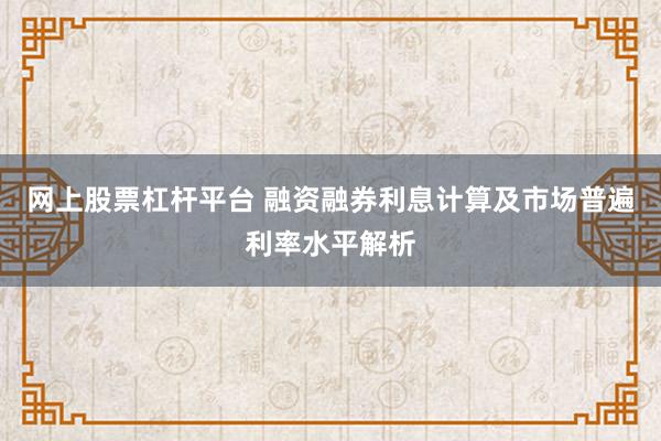 网上股票杠杆平台 融资融券利息计算及市场普遍利率水平解析