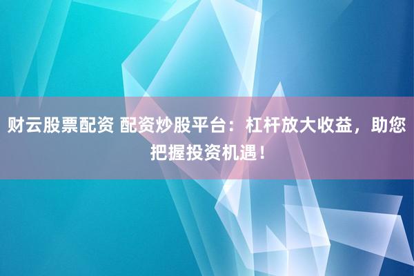财云股票配资 配资炒股平台:杠杆放大收益,助您把握投资机遇!