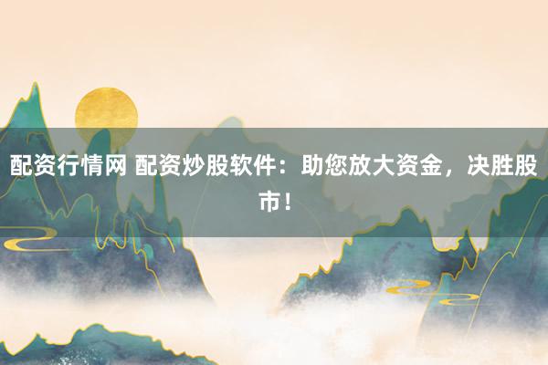 配资行情网 配资炒股软件:助您放大资金,决胜股市!