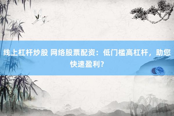 线上杠杆炒股 网络股票配资：低门槛高杠杆，助您快速盈利？