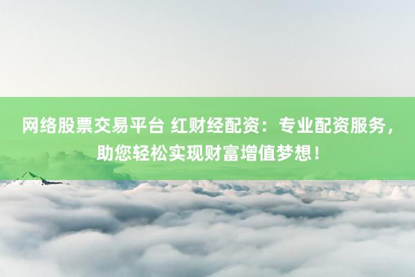 网络股票交易平台 红财经配资:专业配资服务,助您轻松实现财富增值梦想!