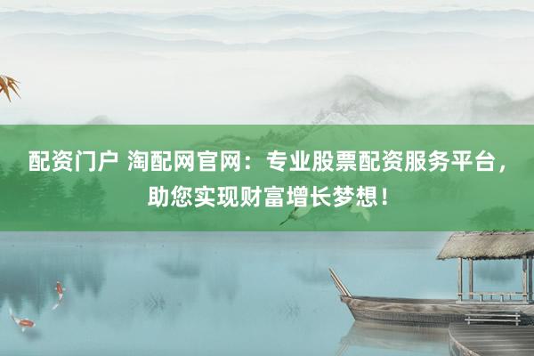 配资门户 淘配网官网：专业股票配资服务平台，助您实现财富增长梦想！