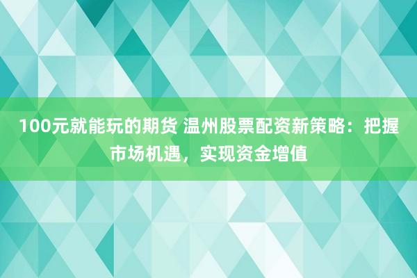 100元就能玩的期货 温州股票配资新策略:把握市场机遇,实现资金增值