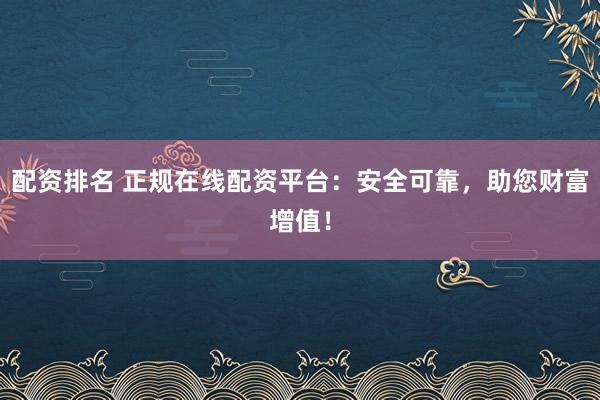 配资排名 正规在线配资平台:安全可靠,助您财富增值!