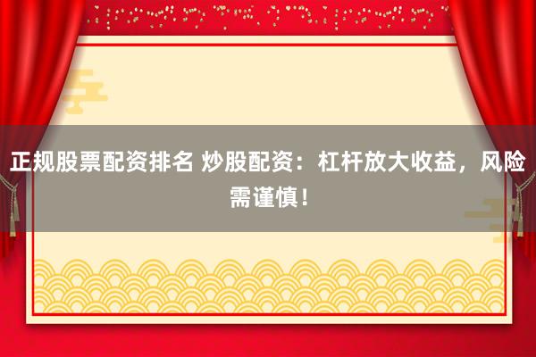正规股票配资排名 炒股配资：杠杆放大收益，风险需谨慎！