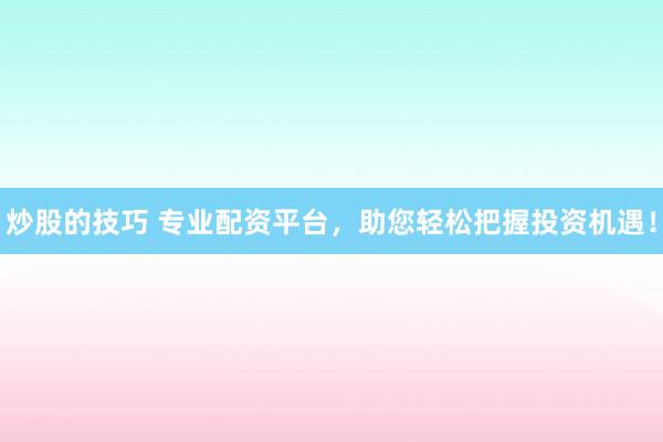 炒股的技巧 专业配资平台，助您轻松把握投资机遇！
