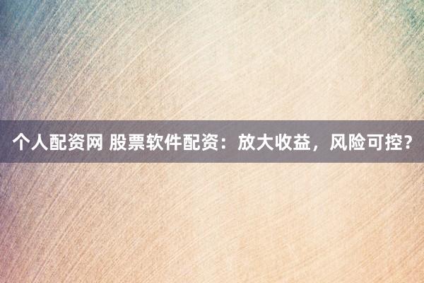 个人配资网 股票软件配资：放大收益，风险可控？