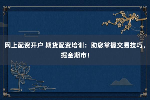 网上配资开户 期货配资培训:助您掌握交易技巧,掘金期市!