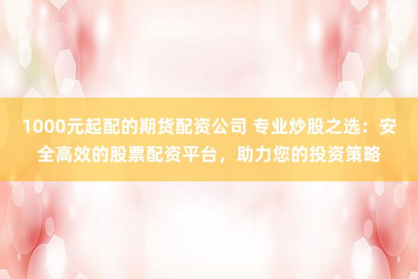 1000元起配的期货配资公司 专业炒股之选：安全高效的股票配资平台，助力您的投资策略