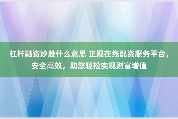 杠杆融资炒股什么意思 正规在线配资服务平台，安全高效，助您轻松实现财富增值