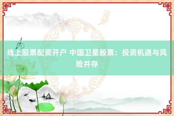 线上股票配资开户 中国卫星股票：投资机遇与风险并存