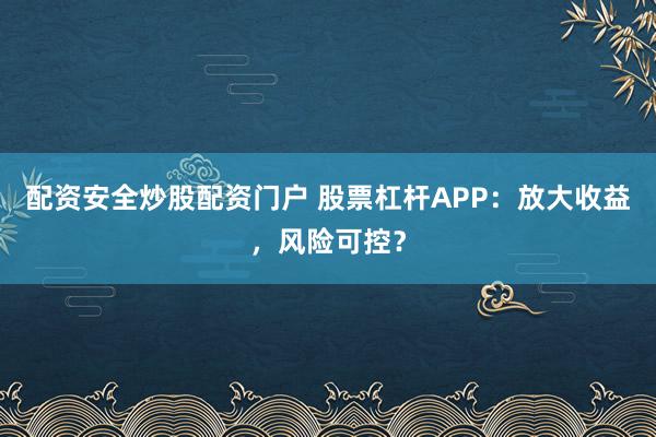 配资安全炒股配资门户 股票杠杆APP：放大收益，风险可控？