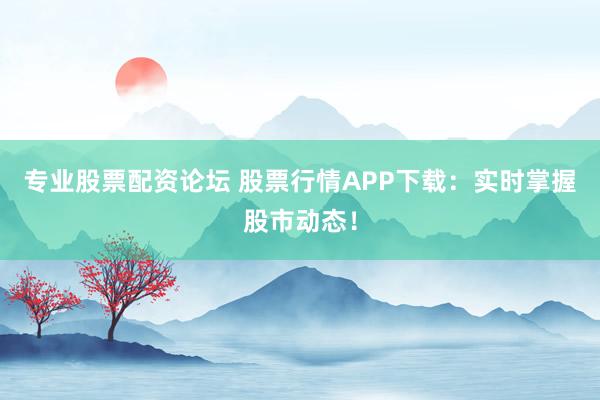 专业股票配资论坛 股票行情APP下载：实时掌握股市动态！