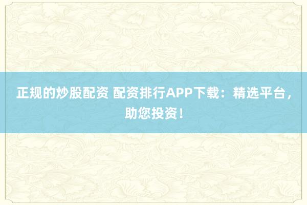 正规的炒股配资 配资排行APP下载：精选平台，助您投资！