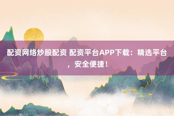 配资网络炒股配资 配资平台APP下载：精选平台，安全便捷！