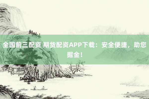 全国前三配资 期货配资APP下载：安全便捷，助您掘金！