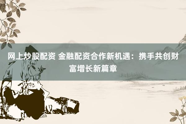网上炒股配资 金融配资合作新机遇：携手共创财富增长新篇章