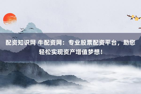 配资知识网 牛配资网：专业股票配资平台，助您轻松实现资产增值梦想！