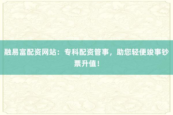融易富配资网站:专科配资管事,助您轻便竣事钞票升值!