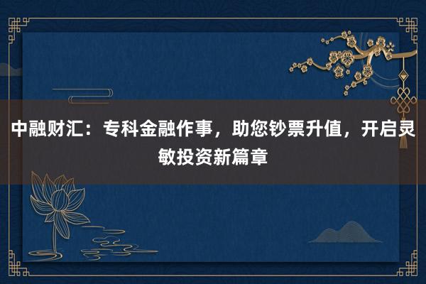 中融财汇：专科金融作事，助您钞票升值，开启灵敏投资新篇章