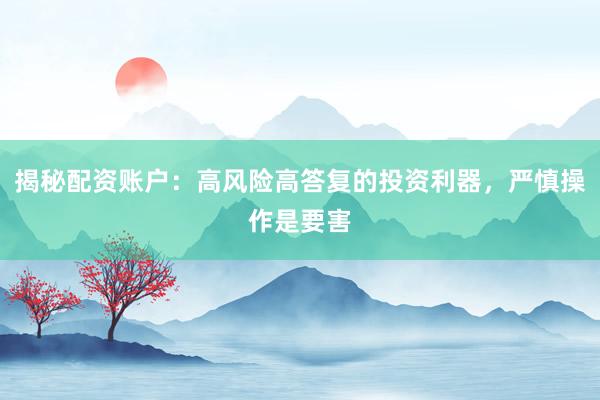 揭秘配资账户：高风险高答复的投资利器，严慎操作是要害