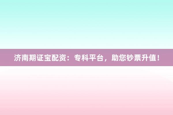 济南期证宝配资：专科平台，助您钞票升值！
