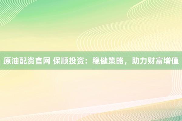 原油配资官网 保顺投资：稳健策略，助力财富增值
