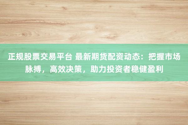 正规股票交易平台 最新期货配资动态：把握市场脉搏，高效决策，助力投资者稳健盈利