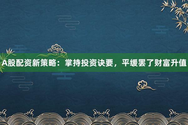 A股配资新策略：掌持投资诀要，平缓罢了财富升值