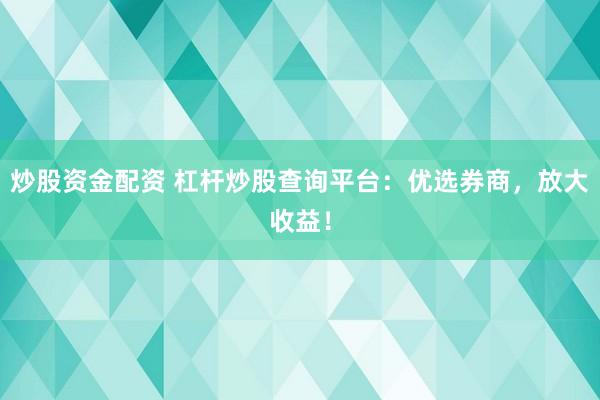 炒股资金配资 杠杆炒股查询平台：优选券商，放大收益！