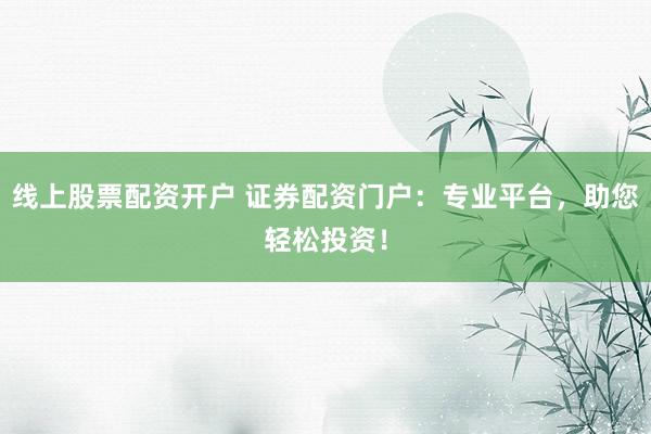 线上股票配资开户 证券配资门户：专业平台，助您轻松投资！