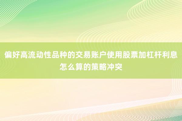 偏好高流动性品种的交易账户使用股票加杠杆利息怎么算的策略冲突