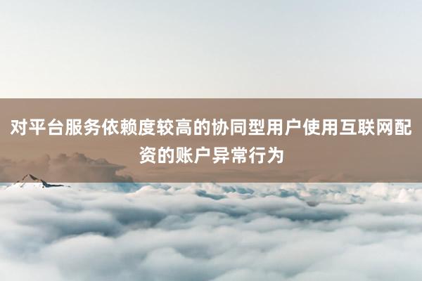 对平台服务依赖度较高的协同型用户使用互联网配资的账户异常行为