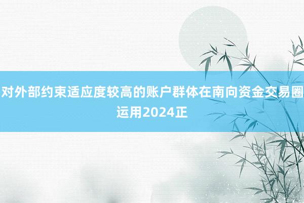 对外部约束适应度较高的账户群体在南向资金交易圈运用2024正