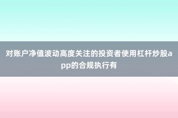 对账户净值波动高度关注的投资者使用杠杆炒股app的合规执行有