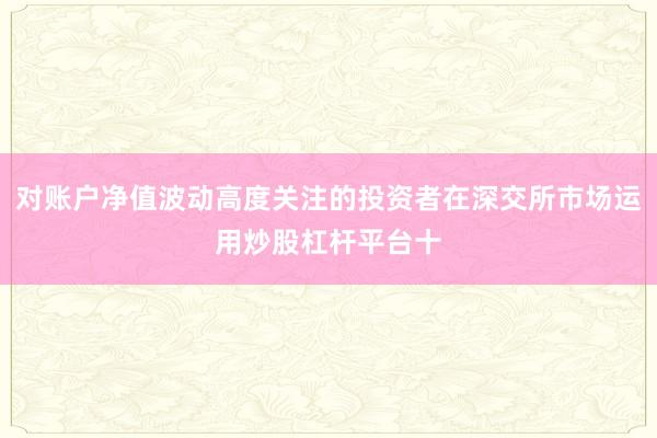 对账户净值波动高度关注的投资者在深交所市场运用炒股杠杆平台十