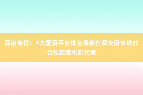 深度专栏:4大配资平台排名最新在深交所市场的合规检查机制代表