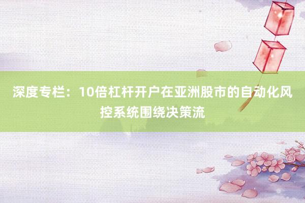 深度专栏：10倍杠杆开户在亚洲股市的自动化风控系统围绕决策流