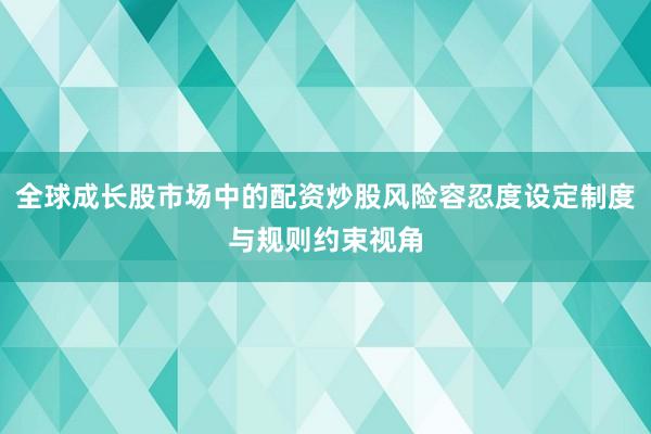 全球成长股市场中的配资炒股风险容忍度设定制度与规则约束视角