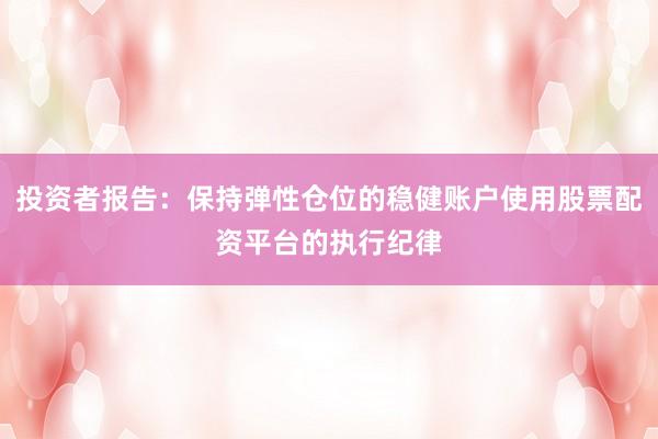 投资者报告：保持弹性仓位的稳健账户使用股票配资平台的执行纪律