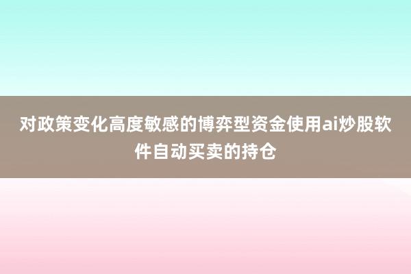 对政策变化高度敏感的博弈型资金使用ai炒股软件自动买卖的持仓