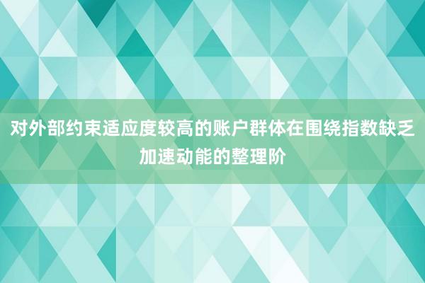 对外部约束适应度较高的账户群体在围绕指数缺乏加速动能的整理阶
