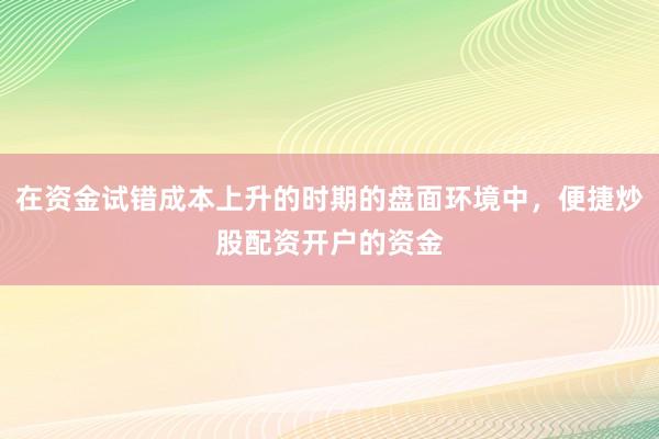 在资金试错成本上升的时期的盘面环境中,便捷炒股配资开户的资金