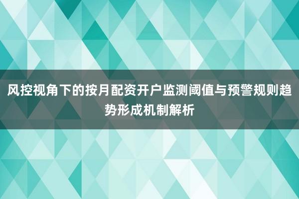 风控视角下的按月配资开户监测阈值与预警规则趋势形成机制解析