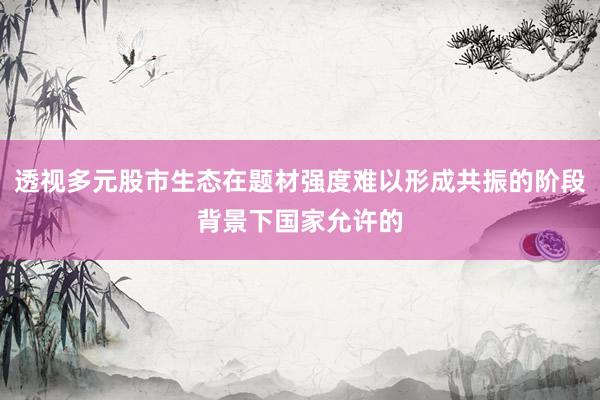 透视多元股市生态在题材强度难以形成共振的阶段背景下国家允许的