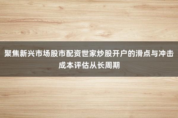 聚焦新兴市场股市配资世家炒股开户的滑点与冲击成本评估从长周期