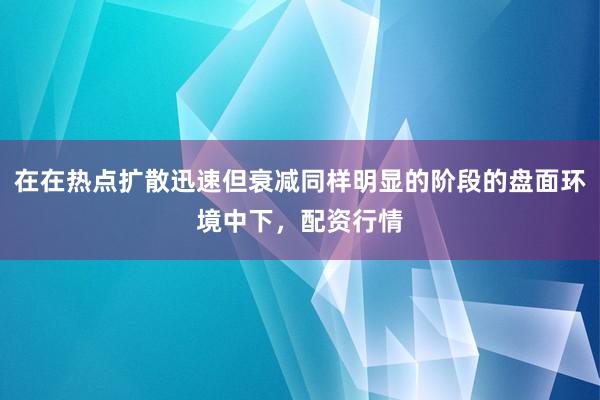 在在热点扩散迅速但衰减同样明显的阶段的盘面环境中下，配资行情