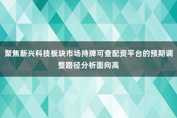 聚焦新兴科技板块市场持牌可查配资平台的预期调整路径分析面向高