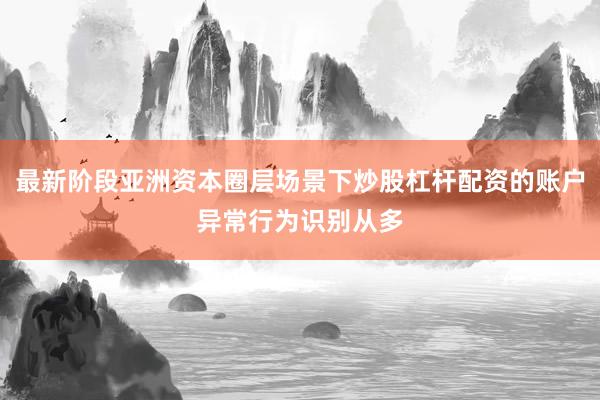 最新阶段亚洲资本圈层场景下炒股杠杆配资的账户异常行为识别从多