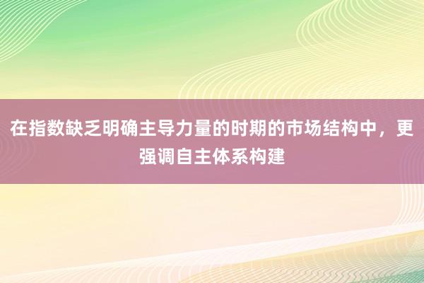 在指数缺乏明确主导力量的时期的市场结构中，更强调自主体系构建